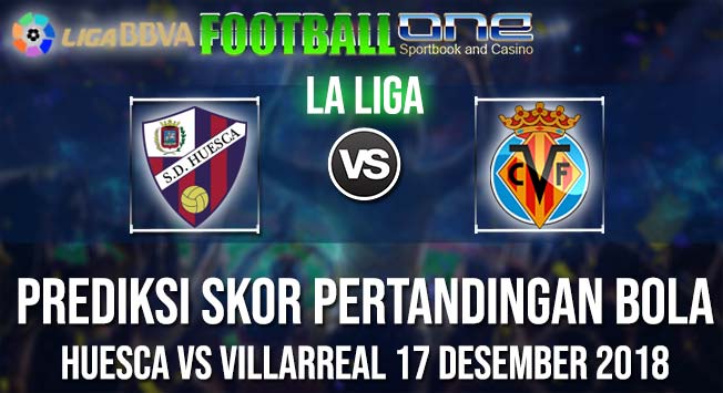 Prediksi HUESCA vs VILLARREAL 17 DESEMBER 2018 LA LIGA