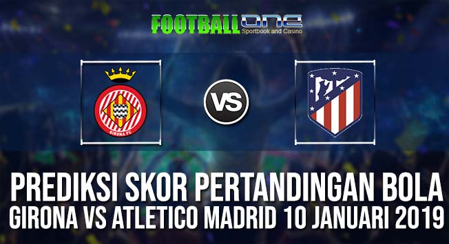 Prediksi GIRONA vs ATLETICO MADRID 10 JANUARI 2019 SPANISH CUP